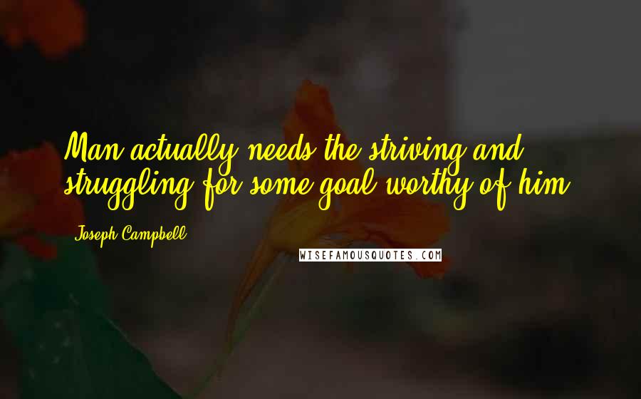 Joseph Campbell Quotes: Man actually needs the striving and struggling for some goal worthy of him.