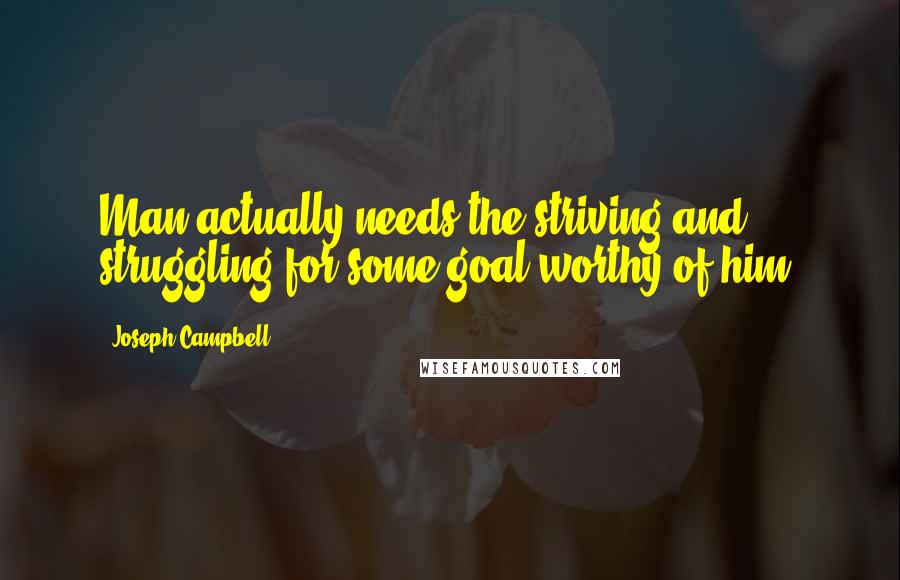 Joseph Campbell Quotes: Man actually needs the striving and struggling for some goal worthy of him.