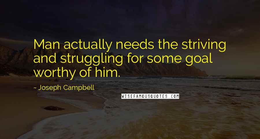 Joseph Campbell Quotes: Man actually needs the striving and struggling for some goal worthy of him.