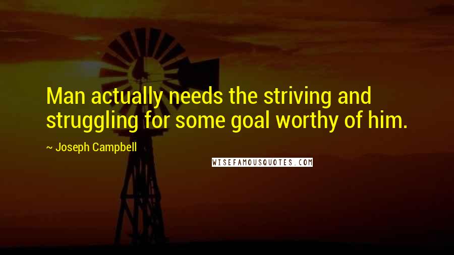 Joseph Campbell Quotes: Man actually needs the striving and struggling for some goal worthy of him.