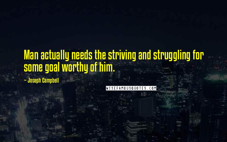 Joseph Campbell Quotes: Man actually needs the striving and struggling for some goal worthy of him.