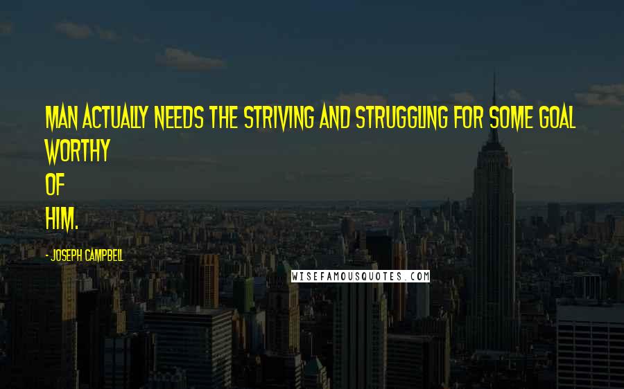 Joseph Campbell Quotes: Man actually needs the striving and struggling for some goal worthy of him.