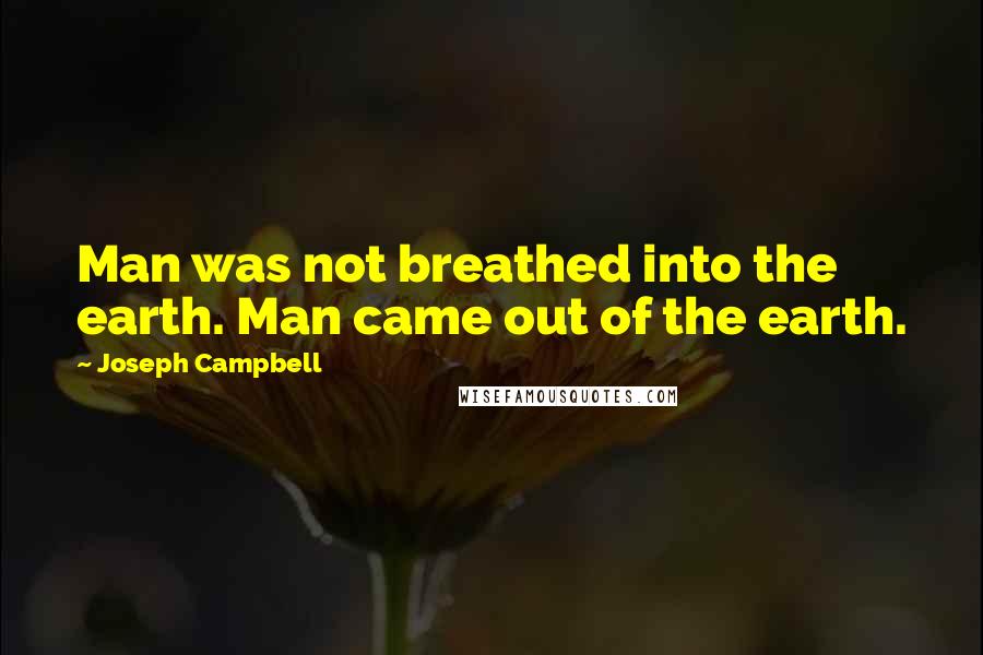 Joseph Campbell Quotes: Man was not breathed into the earth. Man came out of the earth.