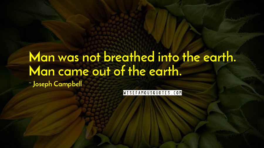 Joseph Campbell Quotes: Man was not breathed into the earth. Man came out of the earth.