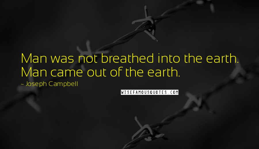 Joseph Campbell Quotes: Man was not breathed into the earth. Man came out of the earth.