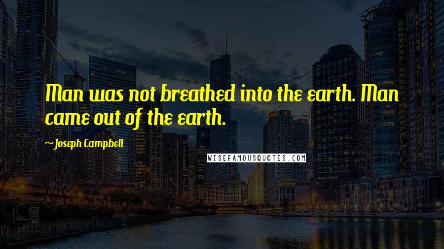 Joseph Campbell Quotes: Man was not breathed into the earth. Man came out of the earth.