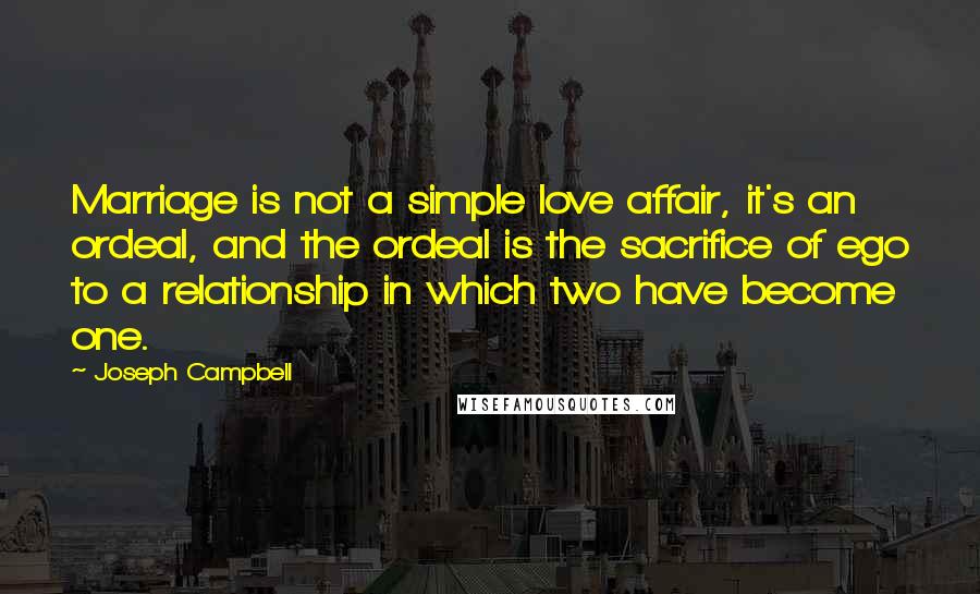 Joseph Campbell Quotes: Marriage is not a simple love affair, it's an ordeal, and the ordeal is the sacrifice of ego to a relationship in which two have become one.