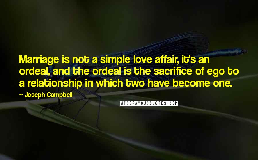 Joseph Campbell Quotes: Marriage is not a simple love affair, it's an ordeal, and the ordeal is the sacrifice of ego to a relationship in which two have become one.