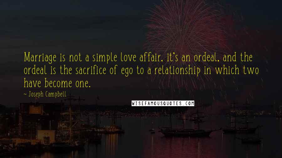 Joseph Campbell Quotes: Marriage is not a simple love affair, it's an ordeal, and the ordeal is the sacrifice of ego to a relationship in which two have become one.