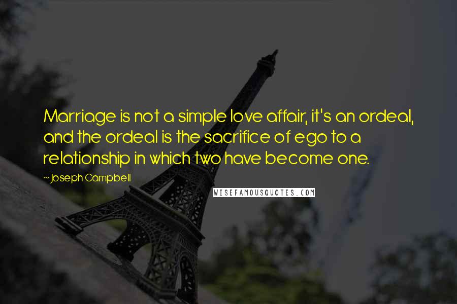 Joseph Campbell Quotes: Marriage is not a simple love affair, it's an ordeal, and the ordeal is the sacrifice of ego to a relationship in which two have become one.