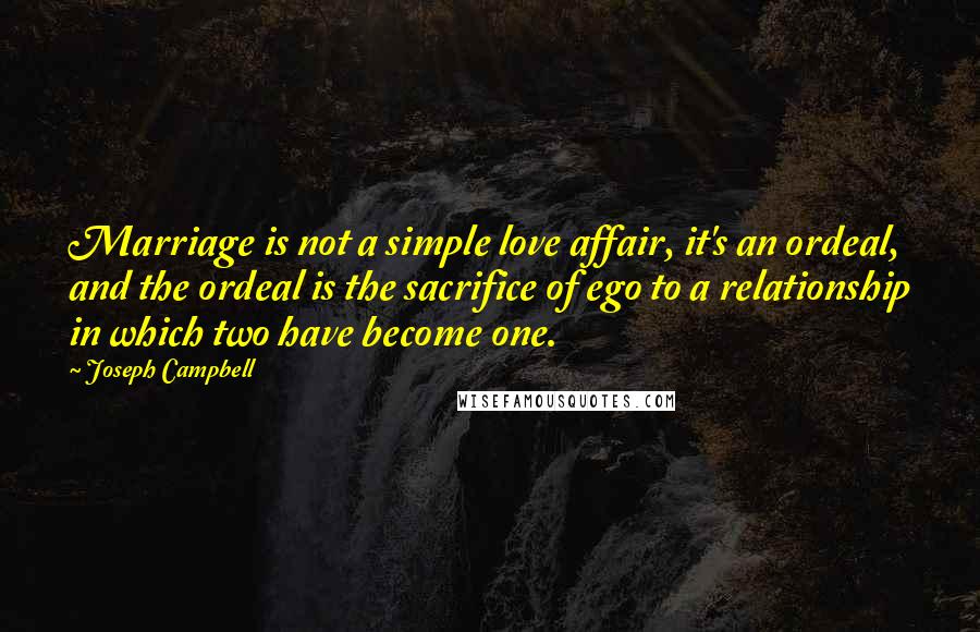 Joseph Campbell Quotes: Marriage is not a simple love affair, it's an ordeal, and the ordeal is the sacrifice of ego to a relationship in which two have become one.