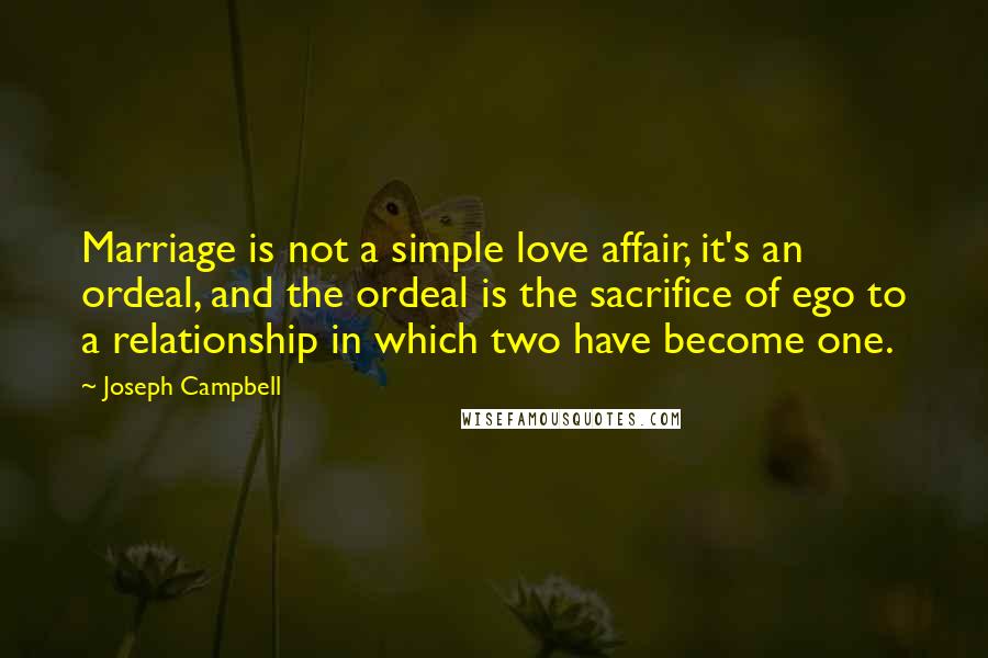 Joseph Campbell Quotes: Marriage is not a simple love affair, it's an ordeal, and the ordeal is the sacrifice of ego to a relationship in which two have become one.