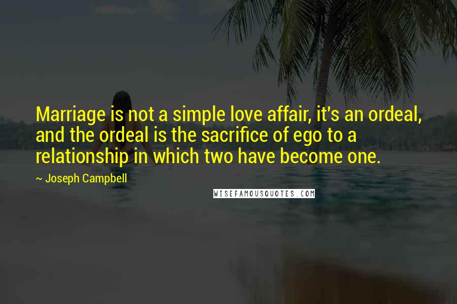 Joseph Campbell Quotes: Marriage is not a simple love affair, it's an ordeal, and the ordeal is the sacrifice of ego to a relationship in which two have become one.