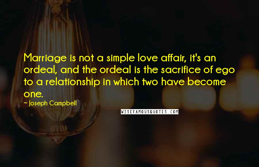 Joseph Campbell Quotes: Marriage is not a simple love affair, it's an ordeal, and the ordeal is the sacrifice of ego to a relationship in which two have become one.