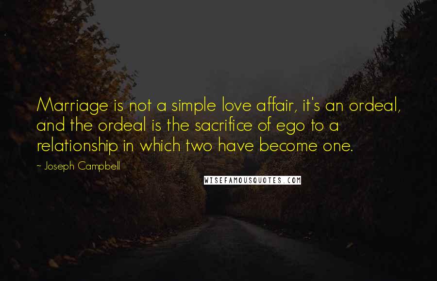 Joseph Campbell Quotes: Marriage is not a simple love affair, it's an ordeal, and the ordeal is the sacrifice of ego to a relationship in which two have become one.