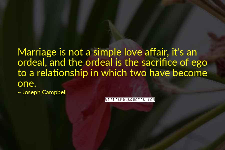 Joseph Campbell Quotes: Marriage is not a simple love affair, it's an ordeal, and the ordeal is the sacrifice of ego to a relationship in which two have become one.