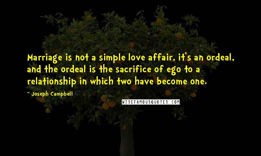 Joseph Campbell Quotes: Marriage is not a simple love affair, it's an ordeal, and the ordeal is the sacrifice of ego to a relationship in which two have become one.