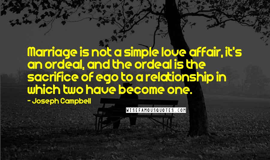 Joseph Campbell Quotes: Marriage is not a simple love affair, it's an ordeal, and the ordeal is the sacrifice of ego to a relationship in which two have become one.