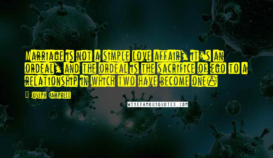 Joseph Campbell Quotes: Marriage is not a simple love affair, it's an ordeal, and the ordeal is the sacrifice of ego to a relationship in which two have become one.