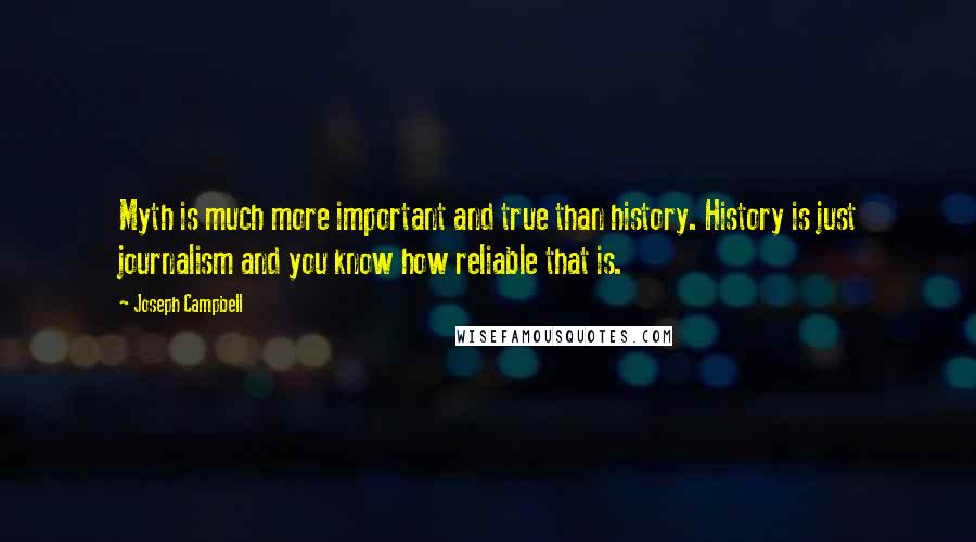 Joseph Campbell Quotes: Myth is much more important and true than history. History is just journalism and you know how reliable that is.