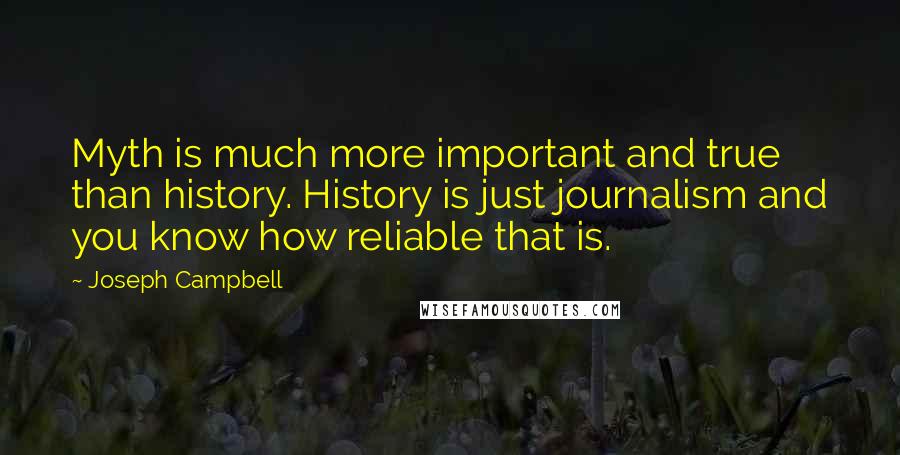 Joseph Campbell Quotes: Myth is much more important and true than history. History is just journalism and you know how reliable that is.