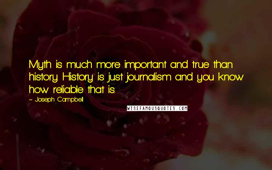 Joseph Campbell Quotes: Myth is much more important and true than history. History is just journalism and you know how reliable that is.