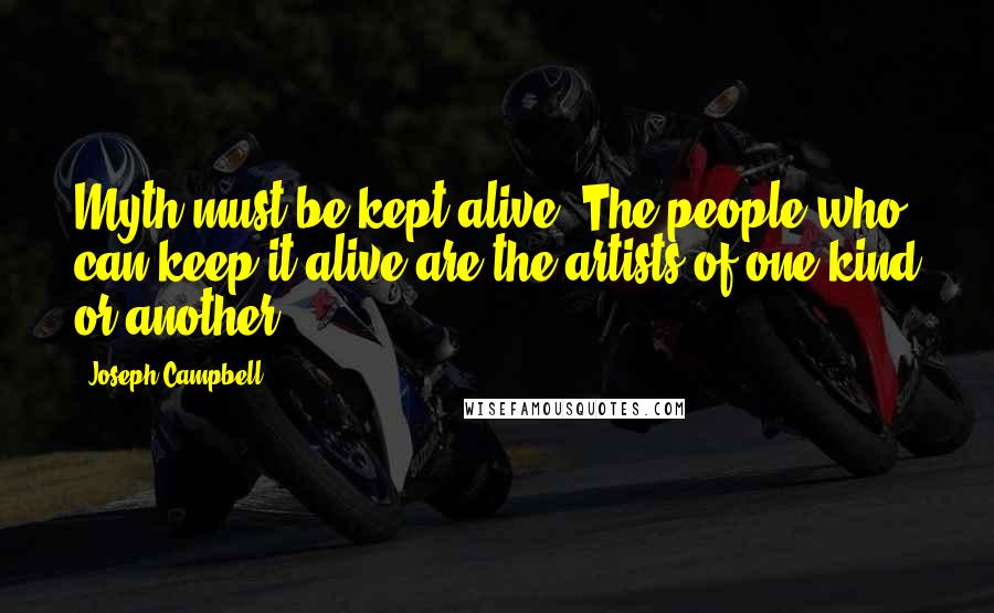 Joseph Campbell Quotes: Myth must be kept alive. The people who can keep it alive are the artists of one kind or another.