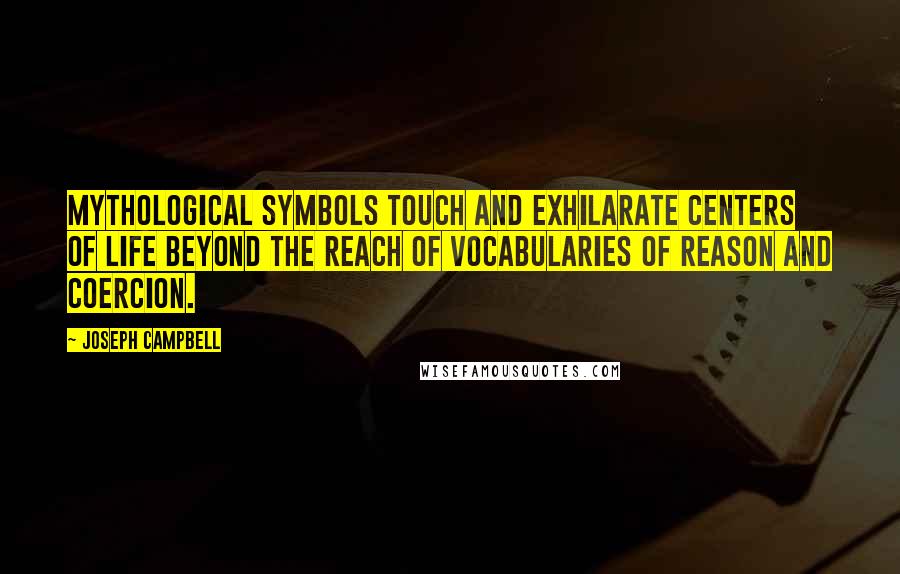 Joseph Campbell Quotes: Mythological symbols touch and exhilarate centers of life beyond the reach of vocabularies of reason and coercion.