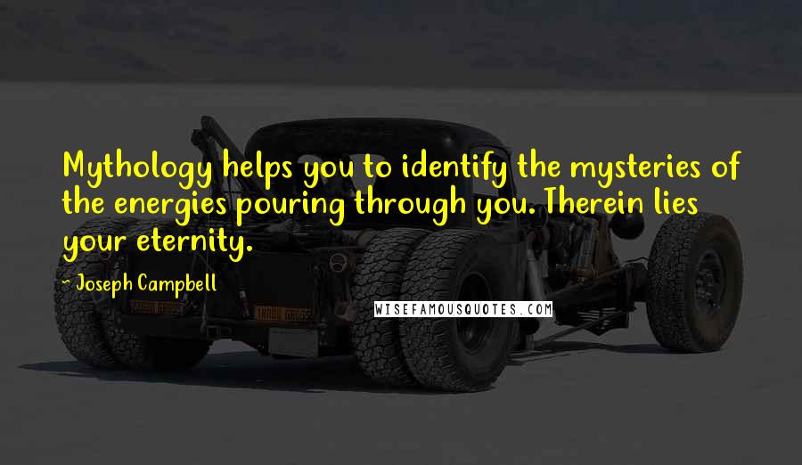 Joseph Campbell Quotes: Mythology helps you to identify the mysteries of the energies pouring through you. Therein lies your eternity.