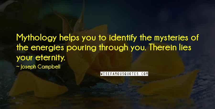 Joseph Campbell Quotes: Mythology helps you to identify the mysteries of the energies pouring through you. Therein lies your eternity.