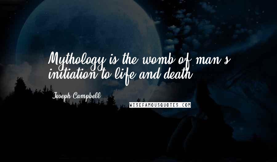 Joseph Campbell Quotes: Mythology is the womb of man's initiation to life and death.