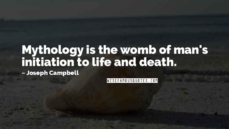 Joseph Campbell Quotes: Mythology is the womb of man's initiation to life and death.