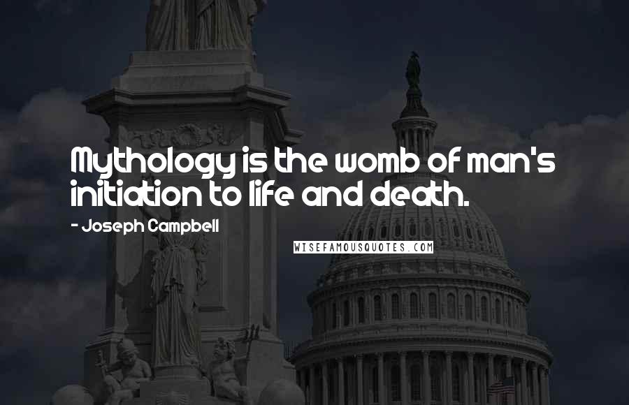 Joseph Campbell Quotes: Mythology is the womb of man's initiation to life and death.