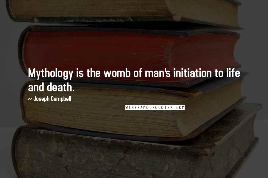 Joseph Campbell Quotes: Mythology is the womb of man's initiation to life and death.