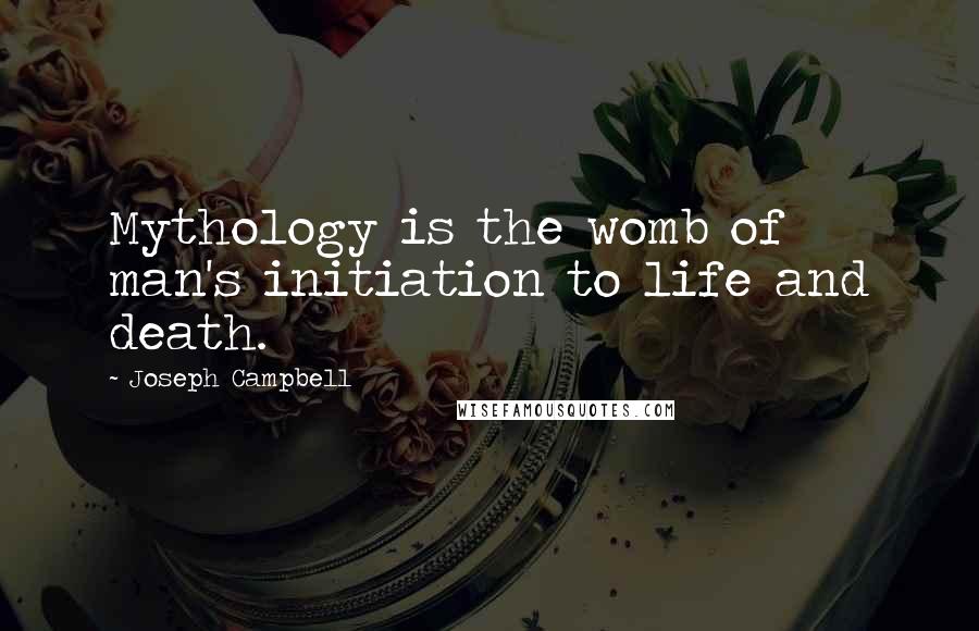 Joseph Campbell Quotes: Mythology is the womb of man's initiation to life and death.