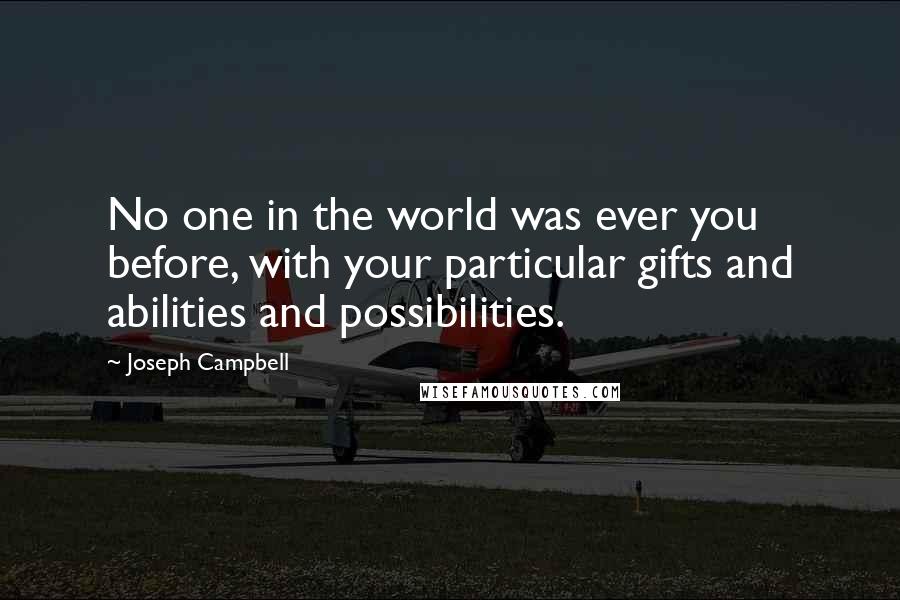 Joseph Campbell Quotes: No one in the world was ever you before, with your particular gifts and abilities and possibilities.