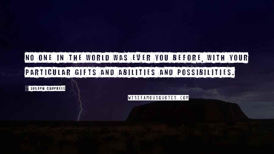 Joseph Campbell Quotes: No one in the world was ever you before, with your particular gifts and abilities and possibilities.