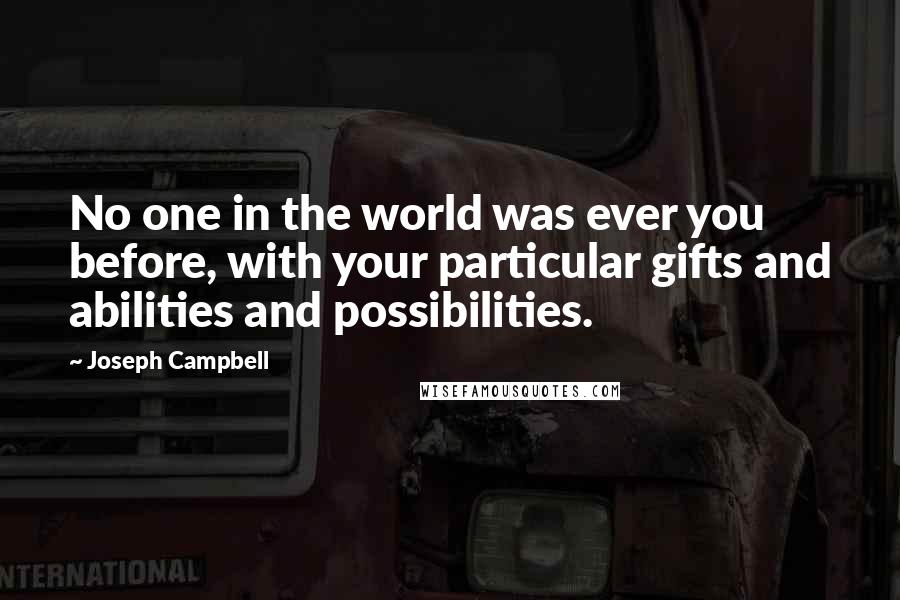 Joseph Campbell Quotes: No one in the world was ever you before, with your particular gifts and abilities and possibilities.