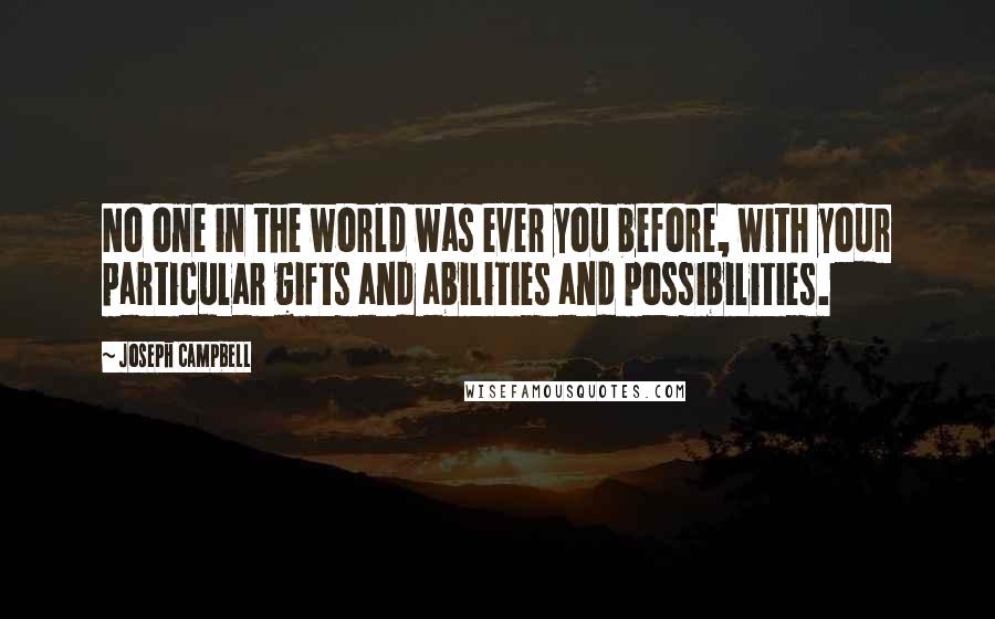 Joseph Campbell Quotes: No one in the world was ever you before, with your particular gifts and abilities and possibilities.