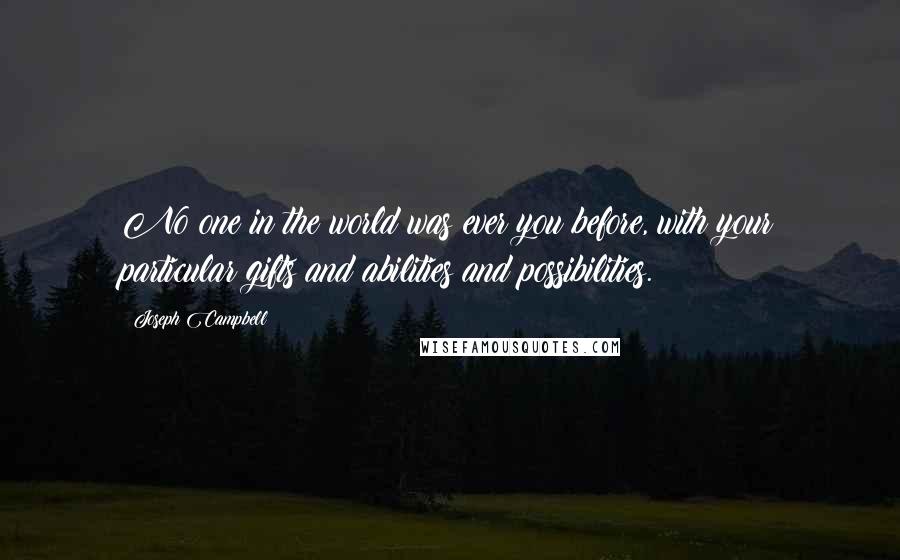 Joseph Campbell Quotes: No one in the world was ever you before, with your particular gifts and abilities and possibilities.