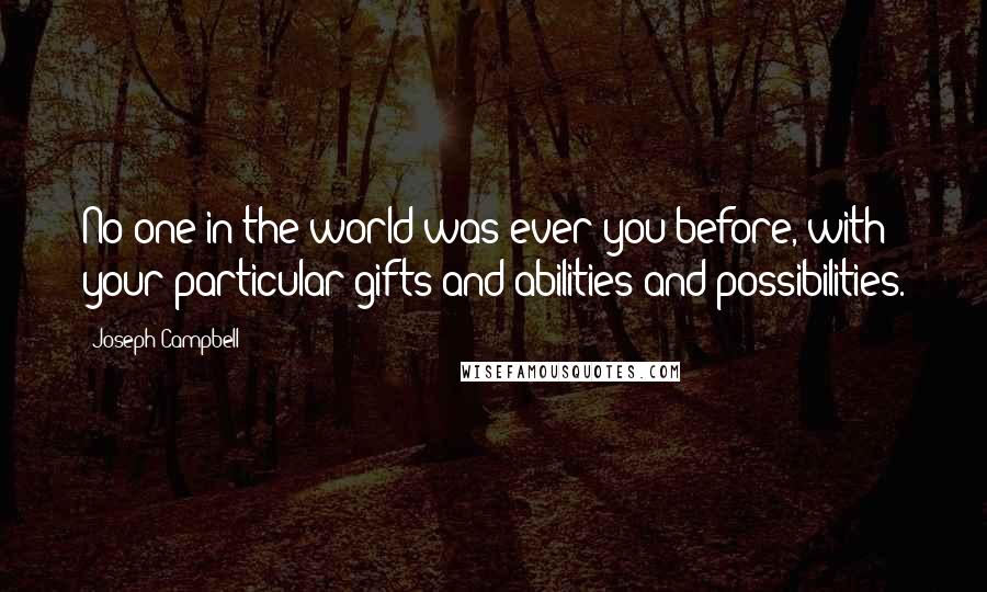 Joseph Campbell Quotes: No one in the world was ever you before, with your particular gifts and abilities and possibilities.