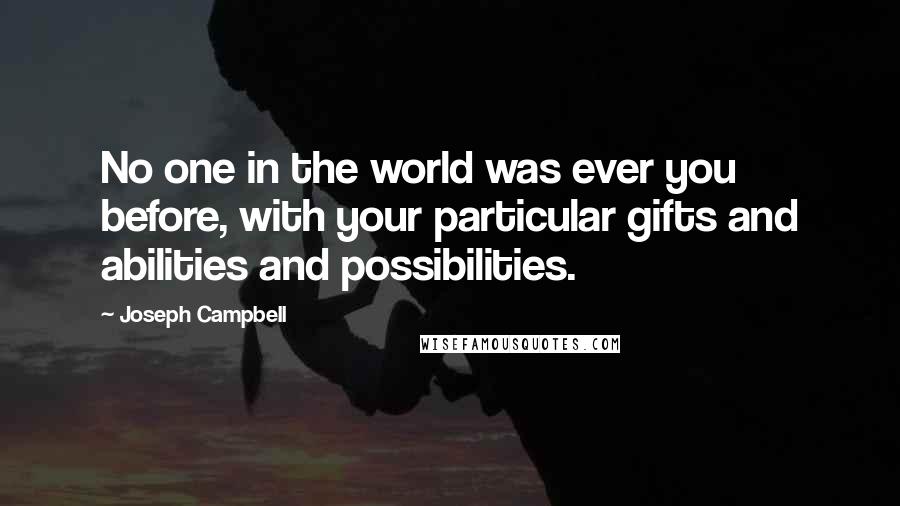 Joseph Campbell Quotes: No one in the world was ever you before, with your particular gifts and abilities and possibilities.