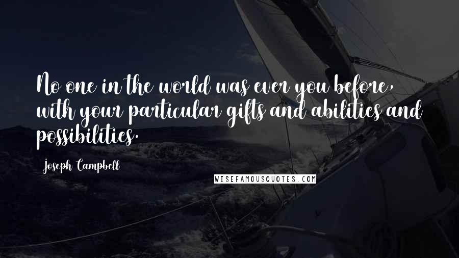 Joseph Campbell Quotes: No one in the world was ever you before, with your particular gifts and abilities and possibilities.