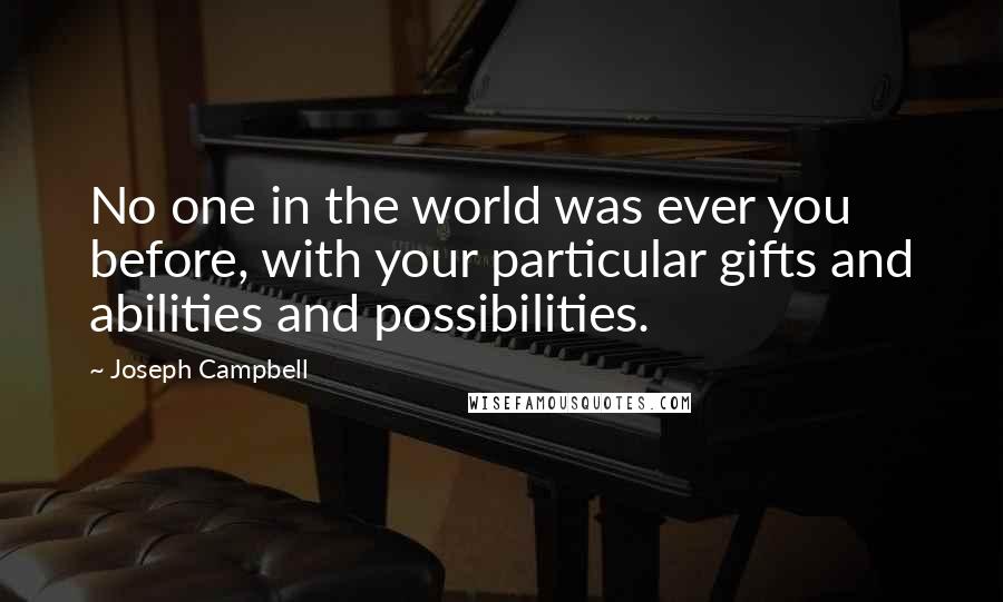 Joseph Campbell Quotes: No one in the world was ever you before, with your particular gifts and abilities and possibilities.