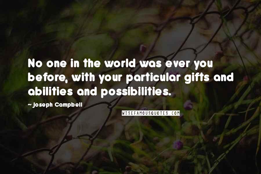 Joseph Campbell Quotes: No one in the world was ever you before, with your particular gifts and abilities and possibilities.