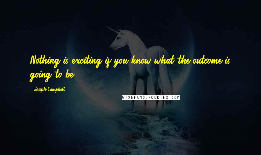 Joseph Campbell Quotes: Nothing is exciting if you know what the outcome is going to be.