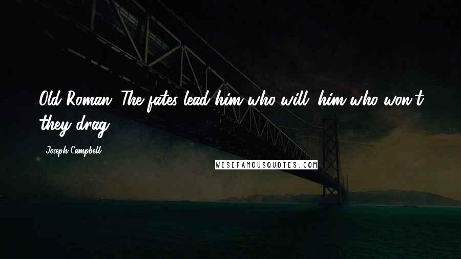 Joseph Campbell Quotes: Old Roman: The fates lead him who will; him who won't they drag.