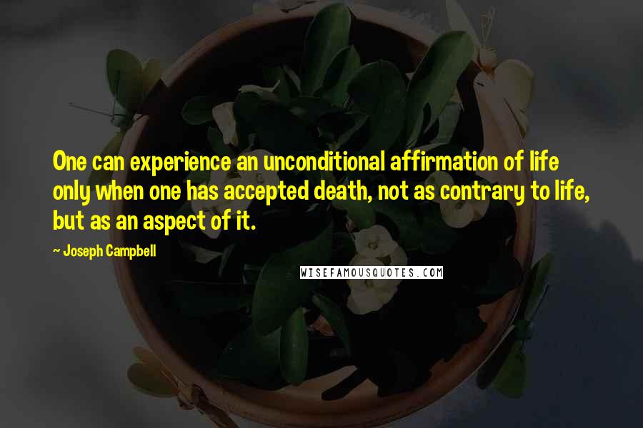 Joseph Campbell Quotes: One can experience an unconditional affirmation of life only when one has accepted death, not as contrary to life, but as an aspect of it.
