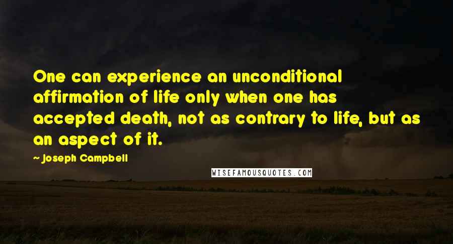 Joseph Campbell Quotes: One can experience an unconditional affirmation of life only when one has accepted death, not as contrary to life, but as an aspect of it.