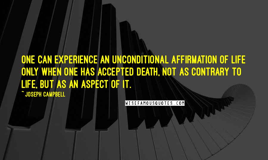 Joseph Campbell Quotes: One can experience an unconditional affirmation of life only when one has accepted death, not as contrary to life, but as an aspect of it.
